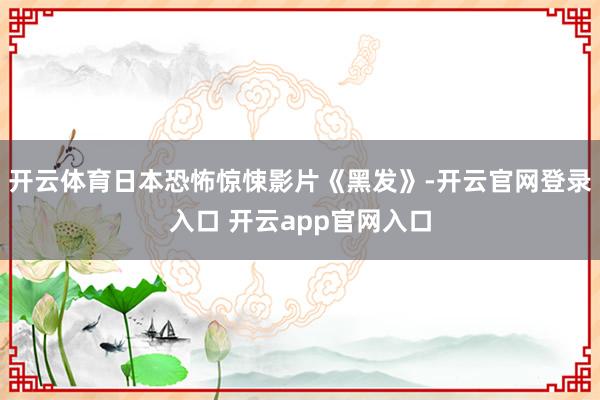 开云体育日本恐怖惊悚影片《黑发》-开云官网登录入口 开云app官网入口