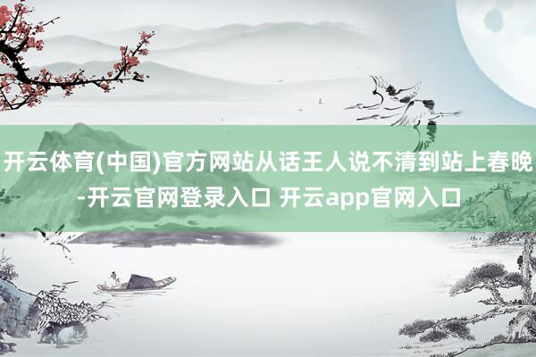 开云体育(中国)官方网站从话王人说不清到站上春晚-开云官网登录入口 开云app官网入口