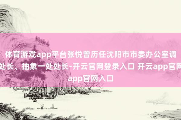 体育游戏app平台张悦曾历任沈阳市市委办公室调研处处长、抽象一处处长-开云官网登录入口 开云app官网入口
