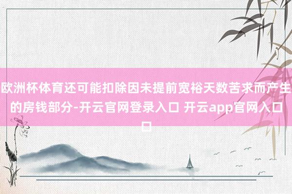 欧洲杯体育还可能扣除因未提前宽裕天数苦求而产生的房钱部分-开云官网登录入口 开云app官网入口