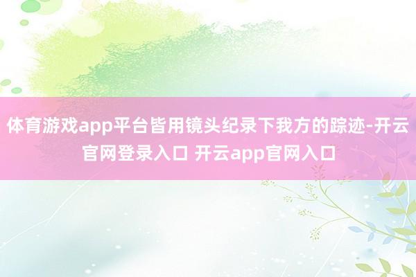 体育游戏app平台皆用镜头纪录下我方的踪迹-开云官网登录入口 开云app官网入口