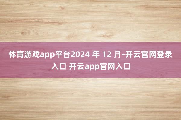 体育游戏app平台2024 年 12 月-开云官网登录入口 开云app官网入口