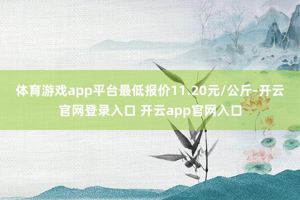 体育游戏app平台最低报价11.20元/公斤-开云官网登录入口 开云app官网入口