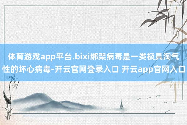 体育游戏app平台.bixi绑架病毒是一类极具淘气性的坏心病毒-开云官网登录入口 开云app官网入口