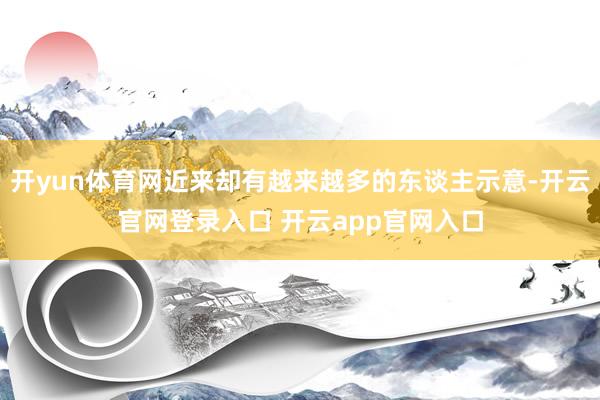 开yun体育网近来却有越来越多的东谈主示意-开云官网登录入口 开云app官网入口