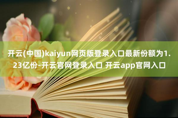 开云(中国)kaiyun网页版登录入口最新份额为1.23亿份-开云官网登录入口 开云app官网入口