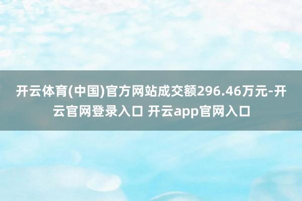 开云体育(中国)官方网站成交额296.46万元-开云官网登录入口 开云app官网入口