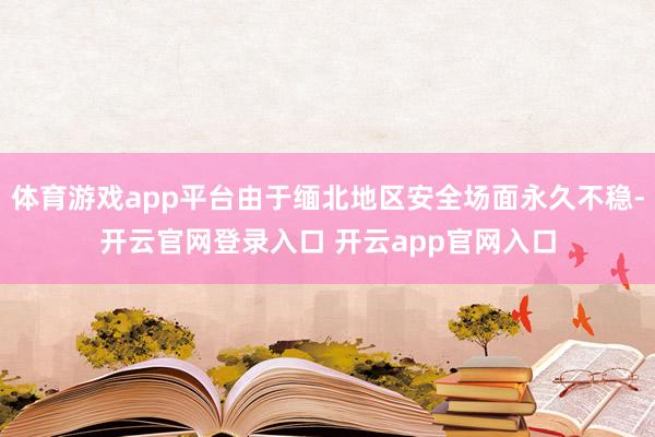 体育游戏app平台由于缅北地区安全场面永久不稳-开云官网登录入口 开云app官网入口