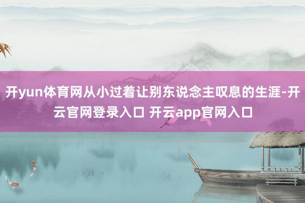 开yun体育网从小过着让别东说念主叹息的生涯-开云官网登录入口 开云app官网入口