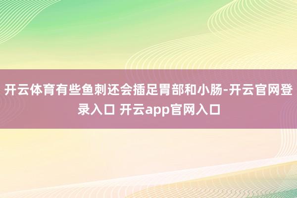 开云体育有些鱼刺还会插足胃部和小肠-开云官网登录入口 开云app官网入口