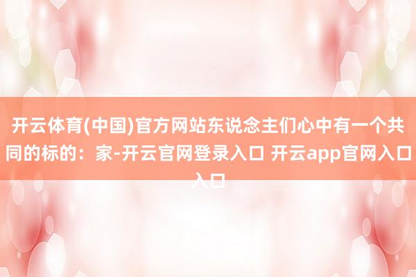 开云体育(中国)官方网站东说念主们心中有一个共同的标的：家-开云官网登录入口 开云app官网入口