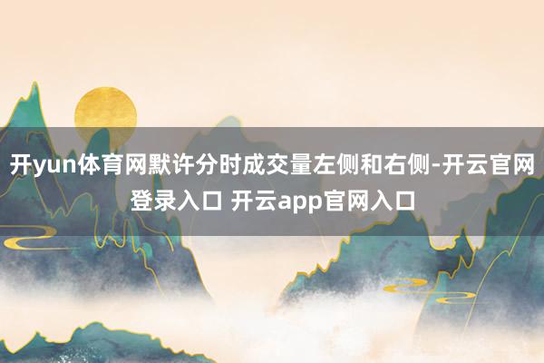 开yun体育网默许分时成交量左侧和右侧-开云官网登录入口 开云app官网入口