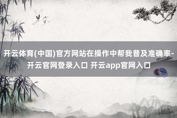 开云体育(中国)官方网站在操作中帮我普及准确率-开云官网登录入口 开云app官网入口