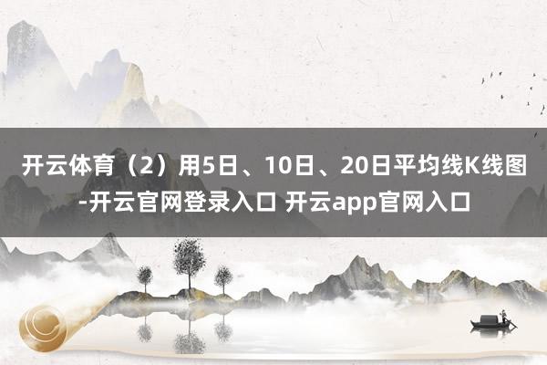 开云体育（2）用5日、10日、20日平均线K线图-开云官网登录入口 开云app官网入口