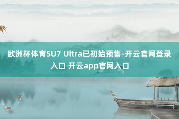 欧洲杯体育SU7 Ultra已初始预售-开云官网登录入口 开云app官网入口