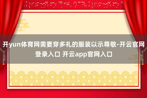 开yun体育网需要穿多礼的服装以示尊敬-开云官网登录入口 开云app官网入口