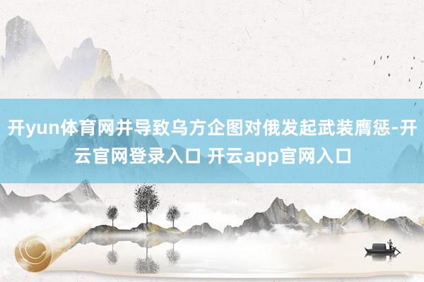 开yun体育网并导致乌方企图对俄发起武装膺惩-开云官网登录入口 开云app官网入口