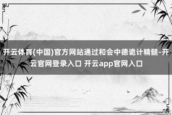 开云体育(中国)官方网站通过和会中德诡计精髓-开云官网登录入口 开云app官网入口
