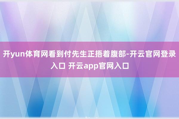 开yun体育网看到付先生正捂着腹部-开云官网登录入口 开云app官网入口