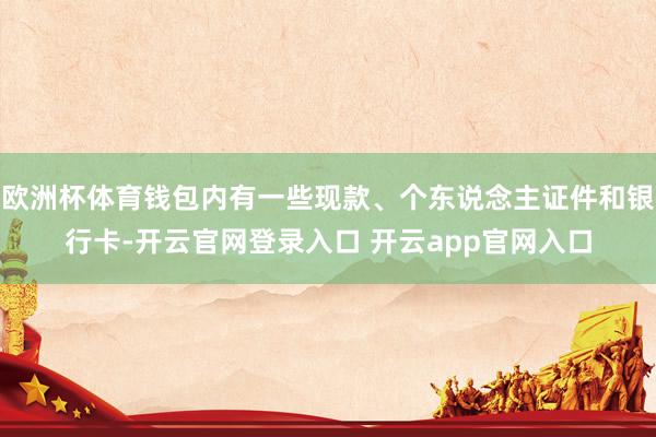 欧洲杯体育钱包内有一些现款、个东说念主证件和银行卡-开云官网登录入口 开云app官网入口