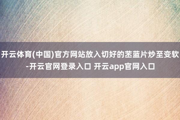 开云体育(中国)官方网站放入切好的苤蓝片炒至变软-开云官网登录入口 开云app官网入口
