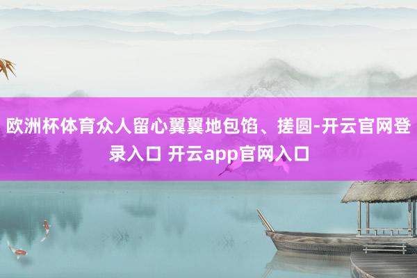 欧洲杯体育众人留心翼翼地包馅、搓圆-开云官网登录入口 开云app官网入口