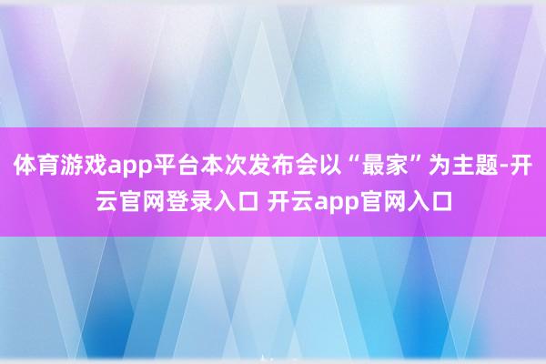 体育游戏app平台本次发布会以“最家”为主题-开云官网登录入口 开云app官网入口