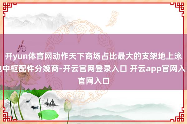 开yun体育网动作天下商场占比最大的支架地上泳池中枢配件分娩商-开云官网登录入口 开云app官网入口
