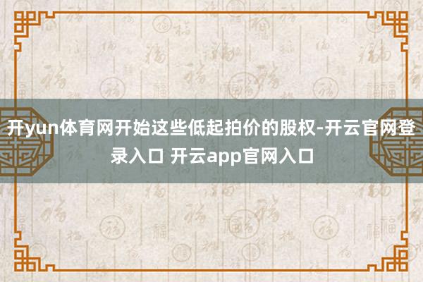 开yun体育网开始这些低起拍价的股权-开云官网登录入口 开云app官网入口