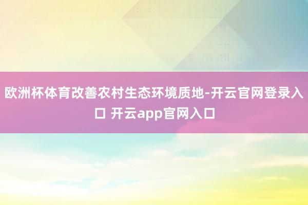 欧洲杯体育改善农村生态环境质地-开云官网登录入口 开云app官网入口