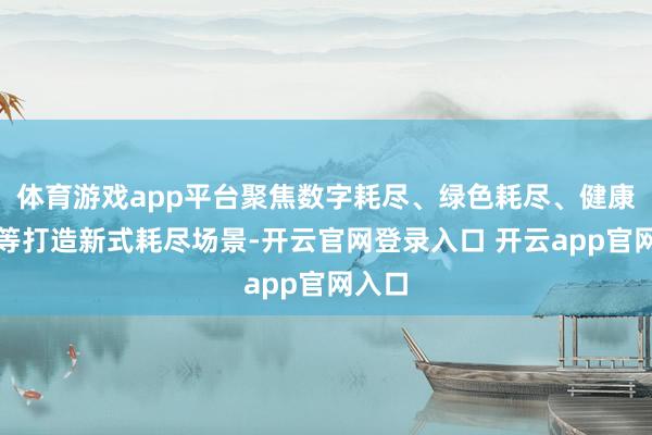 体育游戏app平台聚焦数字耗尽、绿色耗尽、健康耗尽等打造新式耗尽场景-开云官网登录入口 开云app官网入口