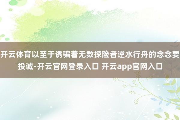 开云体育以至于诱骗着无数探险者逆水行舟的念念要投诚-开云官网登录入口 开云app官网入口