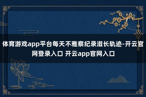 体育游戏app平台每天不雅察纪录滋长轨迹-开云官网登录入口 开云app官网入口