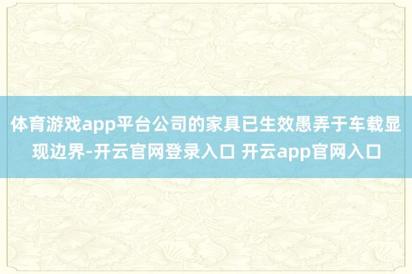 体育游戏app平台公司的家具已生效愚弄于车载显现边界-开云官网登录入口 开云app官网入口