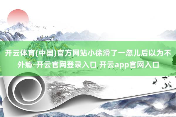 开云体育(中国)官方网站小徐滑了一忽儿后以为不外瘾-开云官网登录入口 开云app官网入口