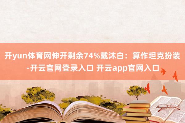 开yun体育网伸开剩余74%戴沐白：算作坦克扮装-开云官网登录入口 开云app官网入口