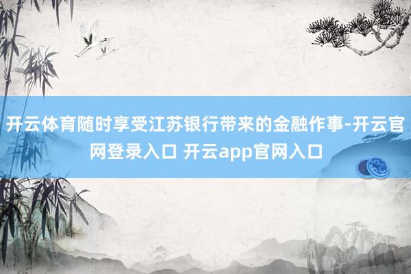 开云体育随时享受江苏银行带来的金融作事-开云官网登录入口 开云app官网入口