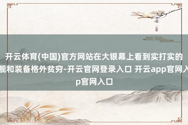开云体育(中国)官方网站在大银幕上看到实打实的军舰和装备格外贫穷-开云官网登录入口 开云app官网入口