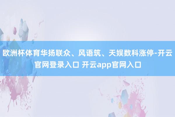 欧洲杯体育华扬联众、风语筑、天娱数科涨停-开云官网登录入口 开云app官网入口