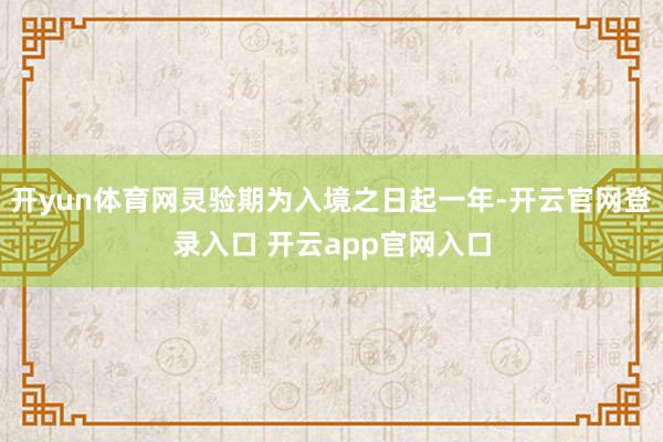 开yun体育网灵验期为入境之日起一年-开云官网登录入口 开云app官网入口