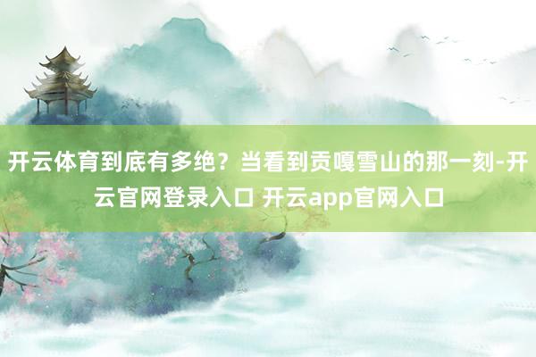 开云体育到底有多绝?当看到贡嘎雪山的那一刻-开云官网登录入口 开云app官网入口
