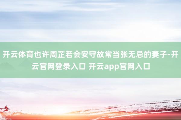 开云体育也许周芷若会安守故常当张无忌的妻子-开云官网登录入口 开云app官网入口
