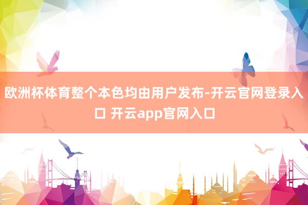欧洲杯体育整个本色均由用户发布-开云官网登录入口 开云app官网入口