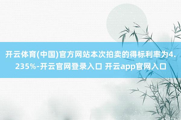 开云体育(中国)官方网站　　本次拍卖的得标利率为4.235%-开云官网登录入口 开云app官网入口