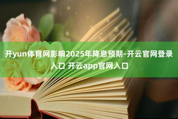 开yun体育网影响2025年降息预期-开云官网登录入口 开云app官网入口