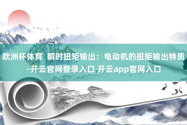 欧洲杯体育  瞬时扭矩输出：电动机的扭矩输出特质-开云官网登录入口 开云app官网入口