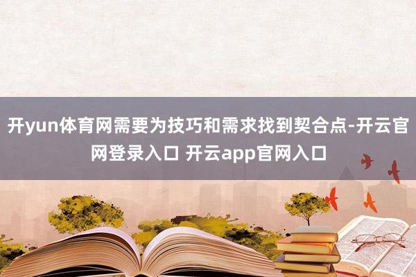 开yun体育网需要为技巧和需求找到契合点-开云官网登录入口 开云app官网入口