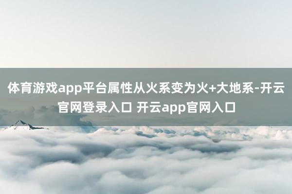 体育游戏app平台属性从火系变为火+大地系-开云官网登录入口 开云app官网入口