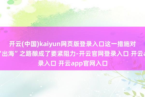 开云(中国)kaiyun网页版登录入口这一措施对电动汽车的“出海”之路酿成了要紧阻力-开云官网登录入口 开云app官网入口