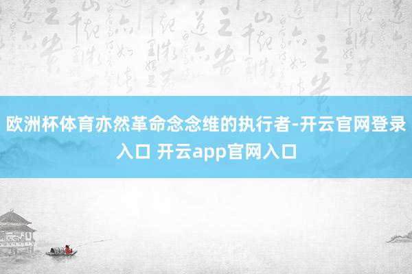 欧洲杯体育亦然革命念念维的执行者-开云官网登录入口 开云app官网入口